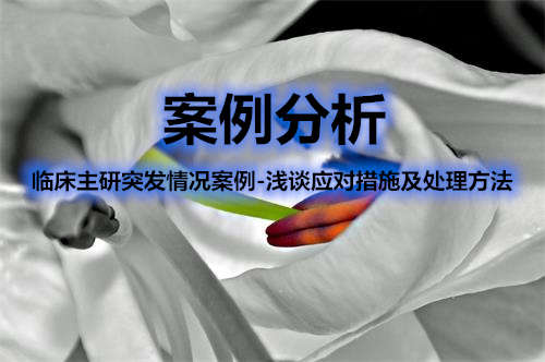 圍繞臨床PI突發情況應對措施及處理方法 臨床主研突發情況案例-淺談應對措施及處理方法(圖1)