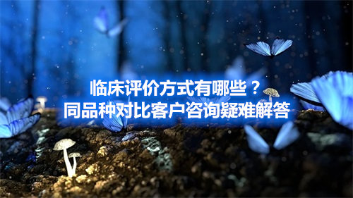 臨床評價方式有哪些？同品種對比客戶咨詢疑難解答