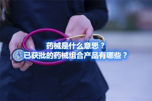藥械是什么意思?已獲批的藥械組合產品有哪些?(圖1) 藥械是什么意思?已獲批的藥械組合產品有哪些?(圖1)