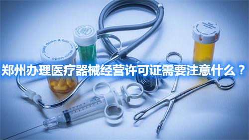 鄭州辦理醫療器械經營許可證需要注意什么?(圖1) 鄭州辦理醫療器械經營許可證需要注意什么?(圖1)