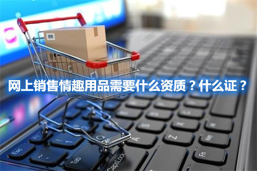 網上銷售情趣用品需要什么資質？什么證？