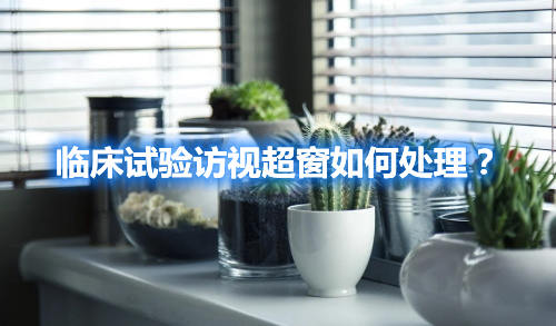 臨床試驗(yàn)訪(fǎng)視超窗如何處理？(圖1)