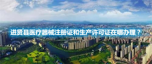 進賢縣醫療器械注冊證和生產許可證在哪辦理？
