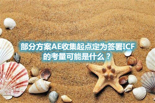 部分方案AE收集起點定為簽署ICF的考量可能是什么?(圖1) 部分方案AE收集起點定為簽署ICF的考量可能是什么?(圖1)