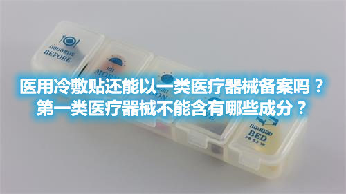 醫用冷敷貼還能以一類醫療器械備案嗎？第一類醫療器械不能含有哪些成分？