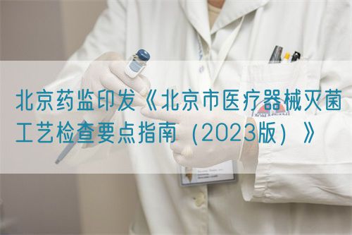 北京藥監印發《北京市醫療器械滅菌工藝檢查要點指南（2023版）》