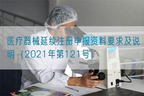 醫療器械延續注冊申報資料要求及說明(2021年第121號)(圖1) 醫療器械延續注冊申報資料要求及說明(2021年第121號)(圖1)