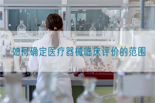 如何確定醫療器械臨床評價的范圍(圖1) 如何確定醫療器械臨床評價的范圍(圖1)