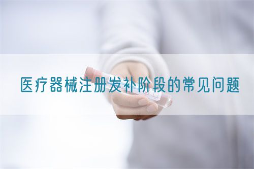 醫(yī)療器械注冊發(fā)補(bǔ)階段的常見問題(圖1) 醫(yī)療器械注冊發(fā)補(bǔ)階段的常見問題(圖1)