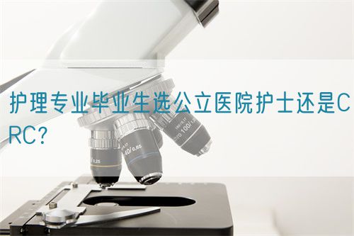 護理專業(yè)畢業(yè)生選公立醫(yī)院護士還是CRC?(圖1) 護理專業(yè)畢業(yè)生選公立醫(yī)院護士還是CRC?(圖1)