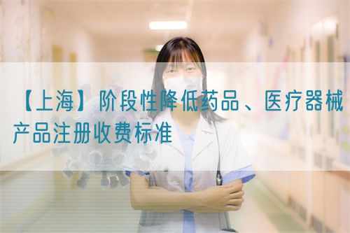 【上?！侩A段性降低藥品、醫療器械產品注冊收費標準