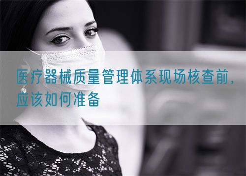 醫(yī)療器械質(zhì)量管理體系現(xiàn)場(chǎng)核查前，應(yīng)該如何準(zhǔn)備(圖1)