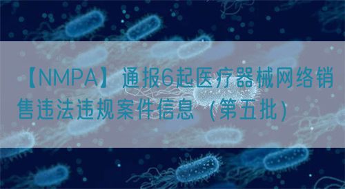 【NMPA】通報6起醫療器械網絡銷售違法違規案件信息（第五批）