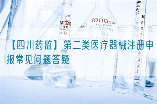 【四川藥監】第二類醫療器械注冊申報常見問題答疑