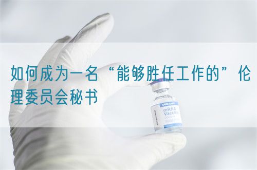 如何成為一名“能夠勝任工作的”倫理委員會秘書(圖1) 如何成為一名“能夠勝任工作的”倫理委員會秘書(圖1)