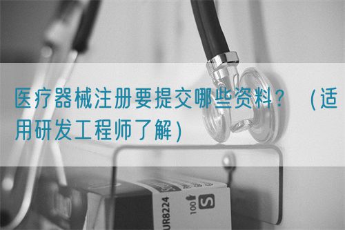 醫(yī)療器械注冊(cè)要提交哪些資料？（適用研發(fā)工程師了解）(圖1)