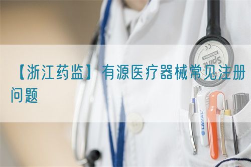 【浙江藥監】有源醫療器械常見注冊問題(圖1) 【浙江藥監】有源醫療器械常見注冊問題(圖1)