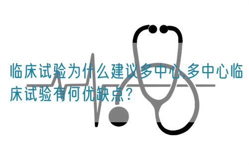 臨床試驗為什么建議多中心,多中心臨床試驗有何優缺點？