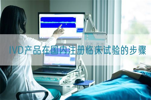 IVD產品在國內注冊臨床試驗的步驟(圖1) IVD產品在國內注冊臨床試驗的步驟(圖1)