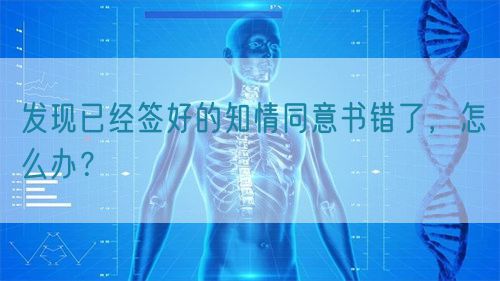 發現已經簽好的知情同意書錯了,怎么辦?(圖1) 發現已經簽好的知情同意書錯了,怎么辦?(圖1)