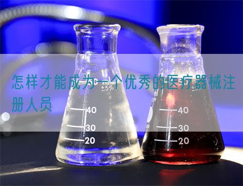 怎樣才能成為一個優秀的醫療器械注冊人員(圖1)