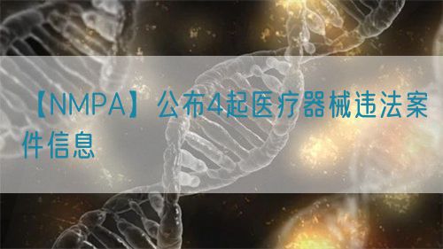 【NMPA】公布4起醫療器械違法案件信息