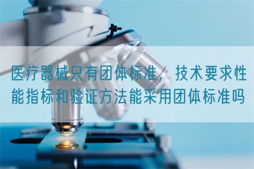 醫(yī)療器械只有團(tuán)體標(biāo)準(zhǔn)，技術(shù)要求性能指標(biāo)驗(yàn)證方法能采用團(tuán)體標(biāo)準(zhǔn)嗎(圖1)