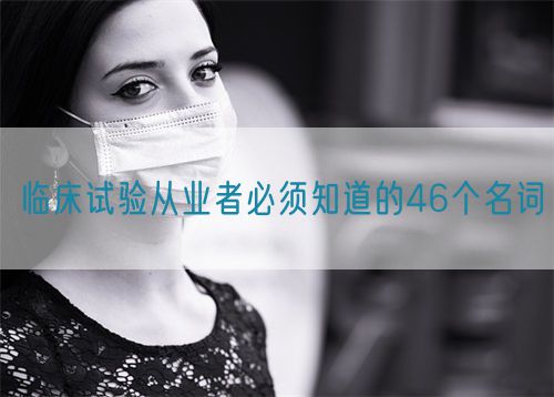 臨床試驗從業(yè)者必須知道的46個名詞(圖1) 臨床試驗從業(yè)者必須知道的46個名詞(圖1)