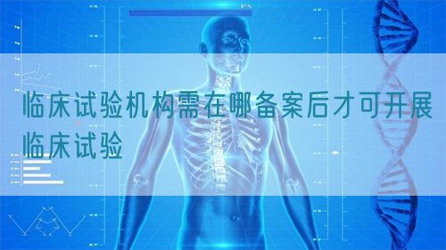 臨床試驗機構需在哪備案后才可開展臨床試驗(圖1) 臨床試驗機構需在哪備案后才可開展臨床試驗(圖1)