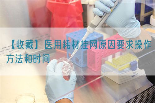 【收藏】醫(yī)用耗材掛網(wǎng)原因要求操作方法和時(shí)間(圖1) 【收藏】醫(yī)用耗材掛網(wǎng)原因要求操作方法和時(shí)間(圖1)