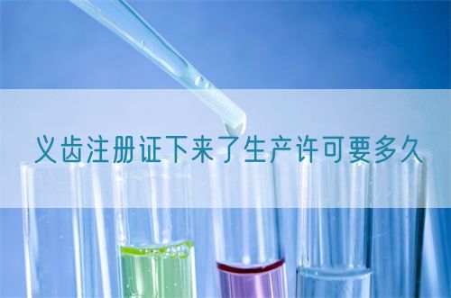 義齒注冊證下來了生產許可要多久(圖1)