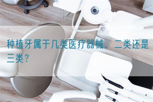 種植牙屬于幾類醫(yī)療器械，二類還是三類？(圖1)