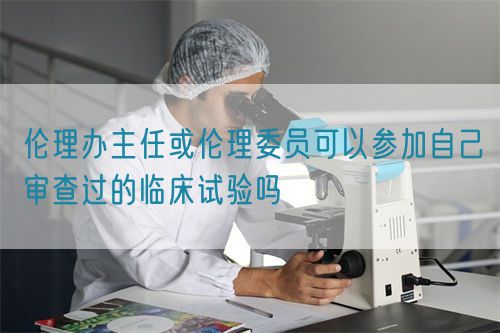 倫理辦主任或倫理委員可以參加自己審查過(guò)的臨床試驗(yàn)嗎