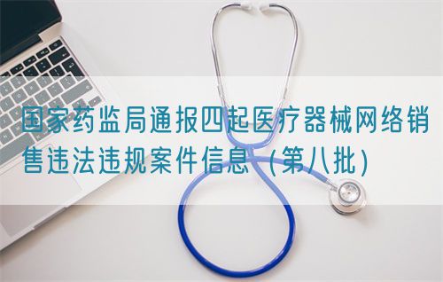 國家藥監局通報四起醫療器械網絡銷售違法違規案件信息（第八批）(圖1)