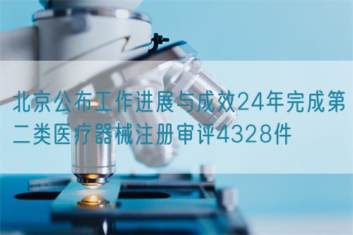 北京公布工作進展與成效24年完成第二類醫療器械注冊審評4328件(圖1)