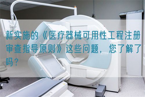 新實施的《醫療器械可用性工程注冊審查指導原則》這些問題，您了解了嗎？