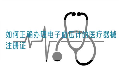 如何正確辦理電子血壓計的醫療器械注冊證