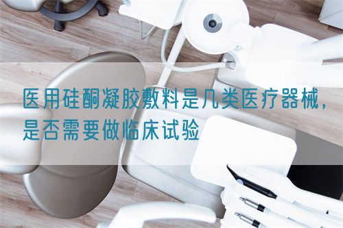 醫用硅酮凝膠敷料是幾類醫療器械，是否需要做臨床試驗