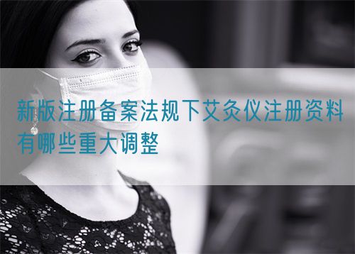 新版注冊備案法規下艾灸儀注冊資料有哪些重大調整(圖1)