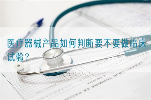 醫療器械產品如何判斷要不要做臨床試驗？