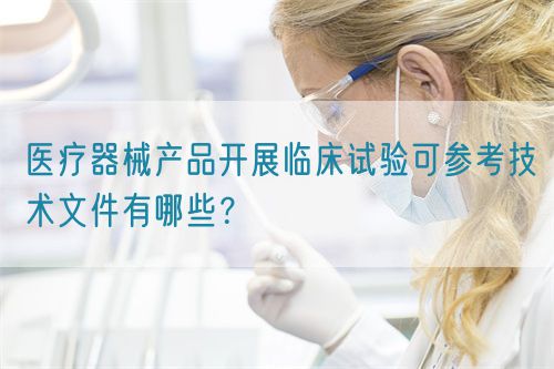 醫療器械產品開展臨床試驗可參考技術文件有哪些？(圖1)