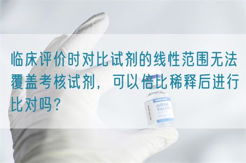 臨床評(píng)價(jià)時(shí)對(duì)比試劑的線性范圍無(wú)法覆蓋考核試劑,可以倍比稀釋后進(jìn)行比對(duì)嗎?(圖1) 臨床評(píng)價(jià)時(shí)對(duì)比試劑的線性范圍無(wú)法覆蓋考核試劑,可以倍比稀釋后進(jìn)行比對(duì)嗎?(圖1)