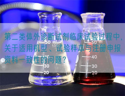 第二類體外診斷試劑臨床試驗過程中，關于適用機型、試驗樣本與注冊申報資料一致性的問題？(圖1)