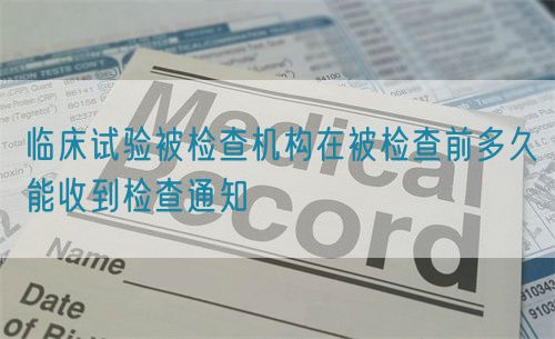 臨床試驗被檢查機構在被檢查前多久能收到檢查通知(圖1) 臨床試驗被檢查機構在被檢查前多久能收到檢查通知(圖1)