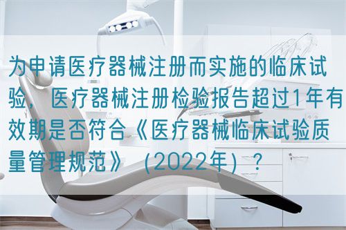 為申請醫療器械注冊而實施的臨床試驗,醫療器械注冊檢驗報告超過1年有效期是否符合《醫療器械臨床試驗質量管理規范》(2022年)?(圖1) 為申請醫療器械注冊而實施的臨床試驗,醫療器械注冊檢驗報告超過1年有效期是否符合《醫療器械臨床試驗質量管理規范》(2022年)?(圖1)