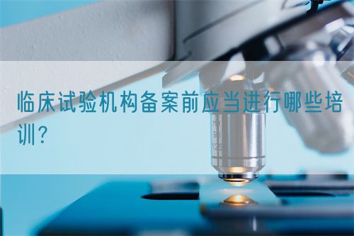 臨床試驗(yàn)機(jī)構(gòu)備案前應(yīng)當(dāng)進(jìn)行哪些培訓(xùn)？(圖1)