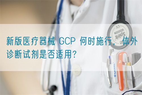 新版醫療器械 GCP 何時施行，體外診斷試劑是否適用？(圖1)