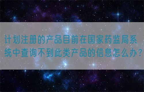 計劃注冊的產品目前在國家藥監局系統中查詢不到此類產品的信息怎么辦?(圖1) 計劃注冊的產品目前在國家藥監局系統中查詢不到此類產品的信息怎么辦?(圖1)