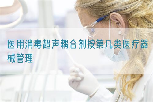 醫用消毒超聲耦合劑按第幾類醫療器械管理(圖1)
