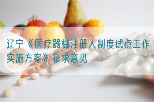 遼寧《醫(yī)療器械注冊人制度試點工作實施方案》征求意見(圖1)